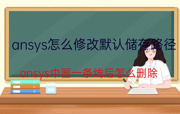 ansys怎么修改默认储存路径 ansys中画一条线后怎么删除？